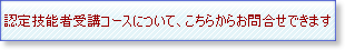 認定技能者受講コースについて、こちらからお問合せできます　